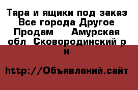 Тара и ящики под заказ - Все города Другое » Продам   . Амурская обл.,Сковородинский р-н